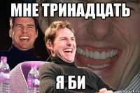 МНЕ ТРИНАДЦАТЬ Я БИ