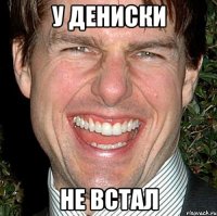 У Дениски Не встал