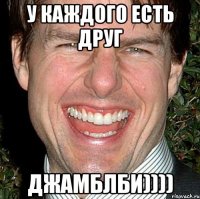 У каждого есть друг Джамблби))))