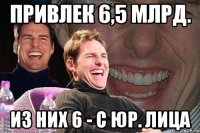 привлек 6,5 млрд. из них 6 - с юр. лица