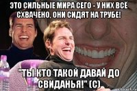 Это сильные мира сего - у них всё схвачено, они сидят на трубе! "Ты кто такой давай до свиданья!" (с)