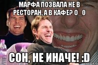 Марфа позвала не в ресторан, а в КАФЕ? о_0 Сон, не иначе! :D