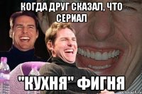 когда друг сказал, что сериал "Кухня" фигня