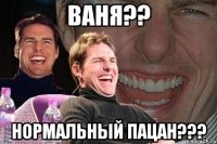 ВАНЯ?? НОРМАЛЬНЫЙ ПАЦАН???