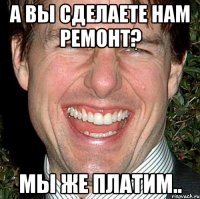 а вы сделаете нам ремонт? мы же платим..