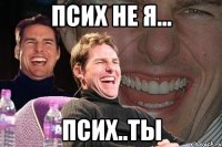 Псих не я... Псих..Ты