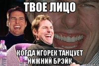 твое лицо когда игорек танцует нижний брэйк