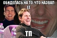 ОБИДЕЛАСЬ,НА ТО ,ЧТО НАЗВАЛ ЕЁ ТП