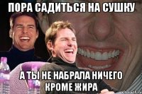 Пора садиться на сушку а ты не набрала ничего кроме жира