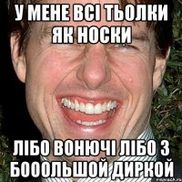 У МЕНЕ ВСІ ТЬОЛКИ ЯК НОСКИ ЛІБО ВОНЮЧІ ЛІБО З БОООЛЬШОЙ ДИРКОЙ