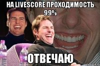 На LiveScore проходимость 99% Отвечаю