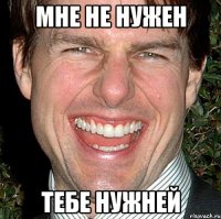 мне не нужен тебе нужней