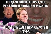 Когда человек говорит, что рок-гавно и вообще не музыка А сам слушает АК-47, Басту и Гуфа