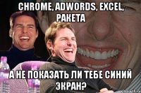 Chrome, Adwords, Excel, Ракета А не показать ли тебе синий экран?