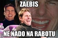 zaebis ne nado na rabotu