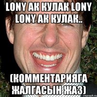 Lony ак кулак Lony Lony ак кулак.. (комментарияга жалгасын жаз)