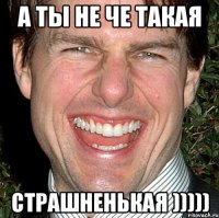 а ты не че такая страшненькая )))))