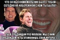 что за высокий мальчик был с тобой сегодня на набережной с кем ты была? Ты в следуйщий раз маякни, мы с ним подойдем, и ты угомонишь свой интерес;)