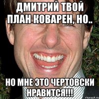 Дмитрий Твой план коварен, но.. Но мне это чертовски нравится!!!