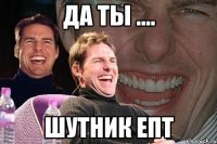 Да ты .... Шутник епт