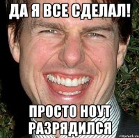 ДА Я ВСЕ СДЕЛАЛ! ПРОСТО НОУТ РАЗРЯДИЛСЯ