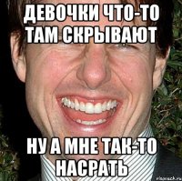 девочки что-то там скрывают ну а мне так-то насрать