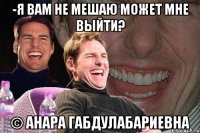 -Я вам не мешаю может мне выйти? © Анара Габдулабариевна