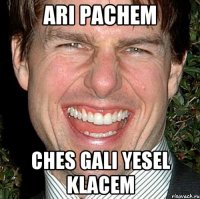 Ari pachem Ches gali yesel klacem