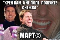 "хрен вам, а не поле. Пожуйте снежка " МАРТ©