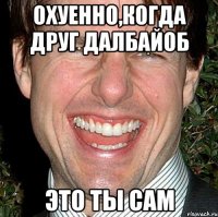 охуенно,когда друг далбайоб это ты сам