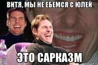 ВИТЯ, МЫ НЕ ЕБЕМСЯ С ЮЛЕЙ ЭТО САРКАЗМ