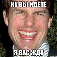 Ну вы идёте Я вас жду