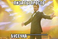 ЛИЗА ТЫ ПРОСТО БУСЕЧКА****************