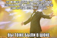 тот момент когда ты пришел первй в столовую а там много людей едят и ты тоже хочешь есть а не хочешь вы тоже были в шоке