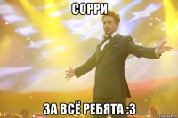 СОРРИ ЗА ВСЁ РЕБЯТА :З