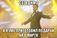 Сегодня 3 а я уже приготовил подарки на 8 марта