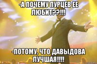 -А почему Пурцев ее любит??!!! -Потому, что Давыдова лучшая!!!!