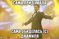 Сама придумала Сама обиделась (С) Джамиля