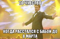 то чувство когда расстался с бабой до 8 Марта