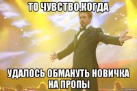 то чувство,когда удалось обмануть новичка на пропы