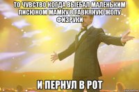 То чувство когда выебал маленьким писюном мамку в гавняную жопу физруки И пернул в рот