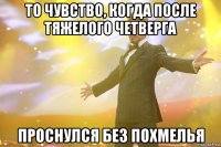 ТО ЧУВСТВО, КОГДА ПОСЛЕ ТЯЖЕЛОГО ЧЕТВЕРГА ПРОСНУЛСЯ БЕЗ ПОХМЕЛЬЯ