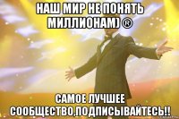 Наш мир не понять миллионам) ® Самое лучшее сообщество,подписывайтесь!!