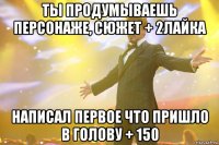 ты продумываешь персонаже, сюжет + 2лайка написал первое что пришло в голову + 150