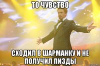 То чувство Сходил в шарманку и не получил пизды