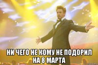  Ни чего не кому не подорил на 8 Марта