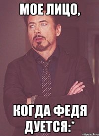 Мое лицо, когда Федя дуется:*