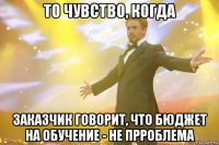 То чувство, когда Заказчик говорит, что бюджет на обучение - не прроблема