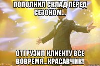 Пополнил склад перед сезоном... Отгрузил клиенту все вовремя...Красавчик!