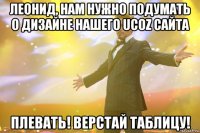 Леонид, нам нужно подумать о дизайне нашего uCoz сайта Плевать! Верстай таблицу!